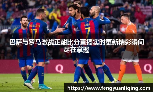 巴萨与罗马激战正酣比分直播实时更新精彩瞬间尽在掌握
