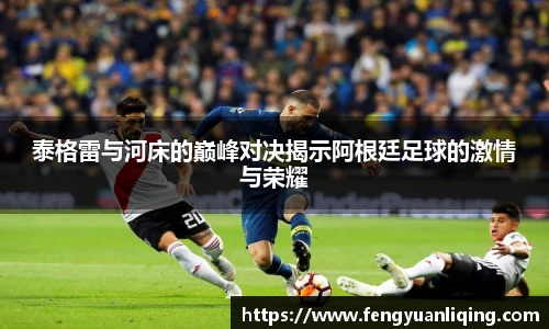 泰格雷与河床的巅峰对决揭示阿根廷足球的激情与荣耀