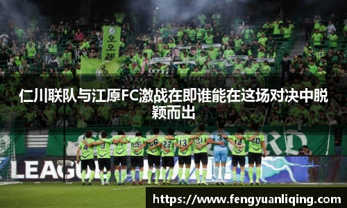仁川联队与江原FC激战在即谁能在这场对决中脱颖而出