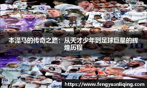 本泽马的传奇之路：从天才少年到足球巨星的辉煌历程