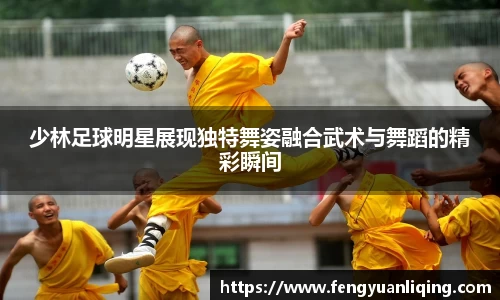 少林足球明星展现独特舞姿融合武术与舞蹈的精彩瞬间