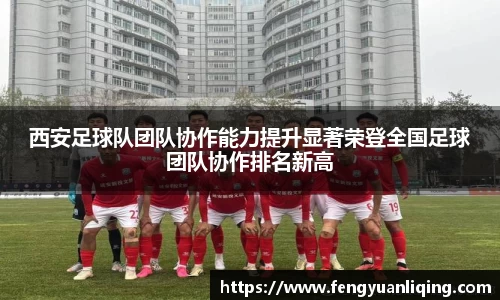西安足球队团队协作能力提升显著荣登全国足球团队协作排名新高