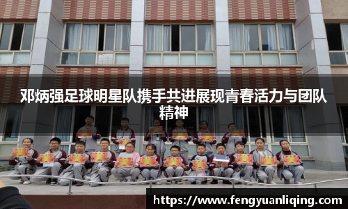 邓炳强足球明星队携手共进展现青春活力与团队精神