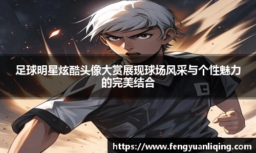 足球明星炫酷头像大赏展现球场风采与个性魅力的完美结合