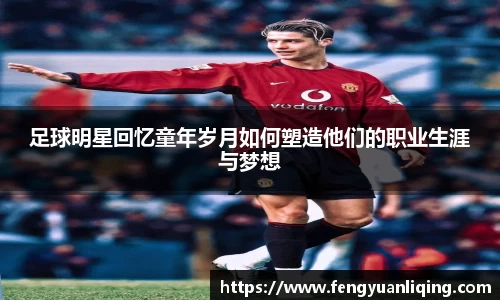 足球明星回忆童年岁月如何塑造他们的职业生涯与梦想