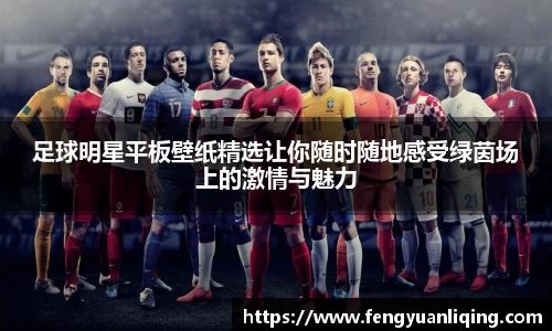 足球明星平板壁纸精选让你随时随地感受绿茵场上的激情与魅力