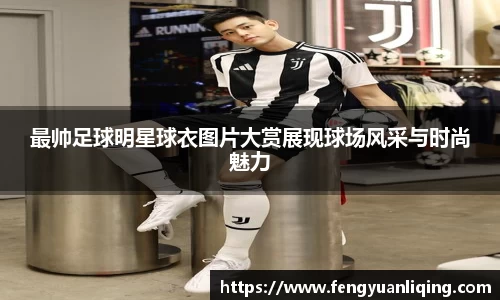 最帅足球明星球衣图片大赏展现球场风采与时尚魅力