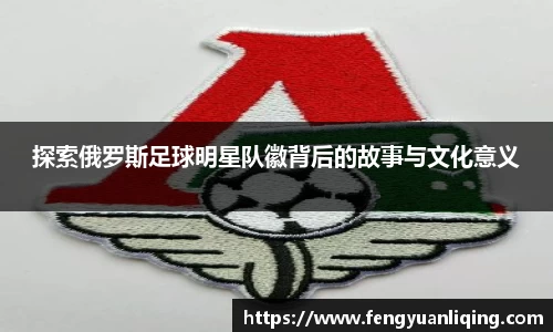 探索俄罗斯足球明星队徽背后的故事与文化意义