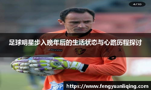 足球明星步入晚年后的生活状态与心路历程探讨
